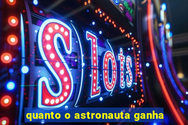 quanto o astronauta ganha